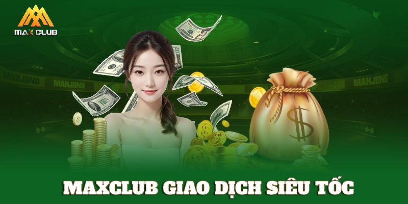 MAXCLUB giao dịch nạp - rút tiền minh bạch, nhanh gọn